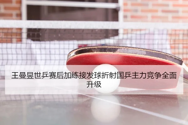 王曼昱世乒赛后加练接发球折射国乒主力竞争全面升级